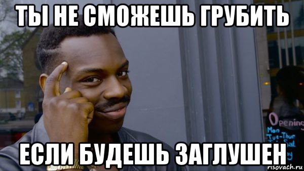 ты не сможешь грубить если будешь заглушен