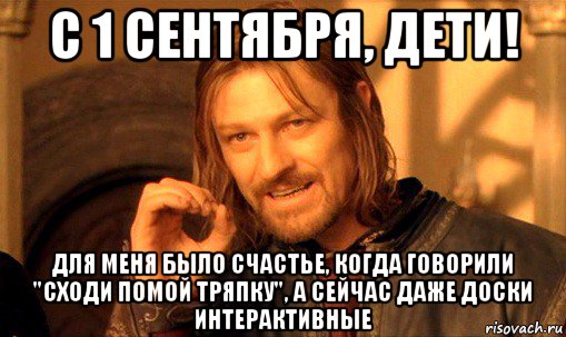с 1 сентября, дети! для меня было счастье, когда говорили "сходи помой тряпку", а сейчас даже доски интерактивные, Мем Нельзя просто так взять и (Боромир мем)