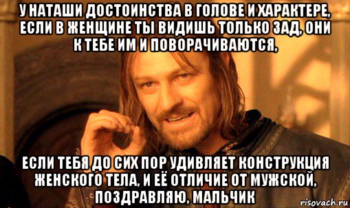 у наташи достоинства в голове и характере, если в женщине ты видишь только зад, они к тебе им и поворачиваются, если тебя до сих пор удивляет конструкция женского тела, и её отличие от мужской, поздравляю, мальчик, Мем Нельзя просто так взять и (Боромир мем)