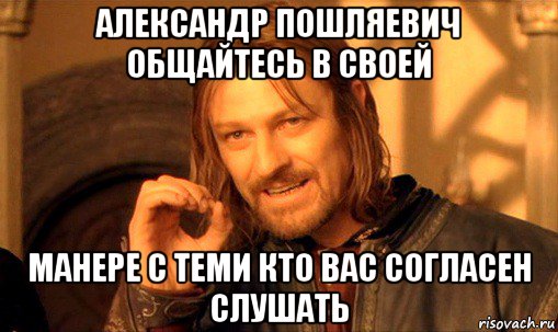 александр пошляевич общайтесь в своей манере с теми кто вас согласен слушать, Мем Нельзя просто так взять и (Боромир мем)