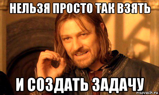 нельзя просто так взять и создать задачу, Мем Нельзя просто так взять и (Боромир мем)