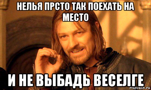 нелья прсто так поехать на место и не выбадь веселге, Мем Нельзя просто так взять и (Боромир мем)