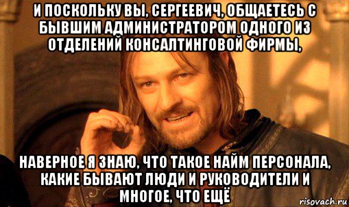 и поскольку вы, сергеевич, общаетесь с бывшим администратором одного из отделений консалтинговой фирмы, наверное я знаю, что такое найм персонала, какие бывают люди и руководители и многое, что ещё, Мем Нельзя просто так взять и (Боромир мем)