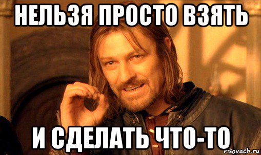 нельзя просто взять и сделать что-то, Мем Нельзя просто так взять и (Боромир мем)