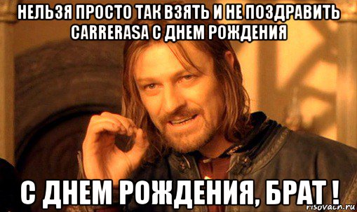 нельзя просто так взять и не поздравить carrerasa с днем рождения с днем рождения, брат !, Мем Нельзя просто так взять и (Боромир мем)