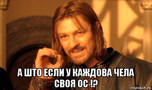  а што если у каждова чела своя ос !?, Мем Нельзя просто так взять и (Боромир мем)