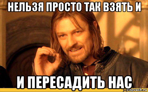 нельзя просто так взять и и пересадить нас