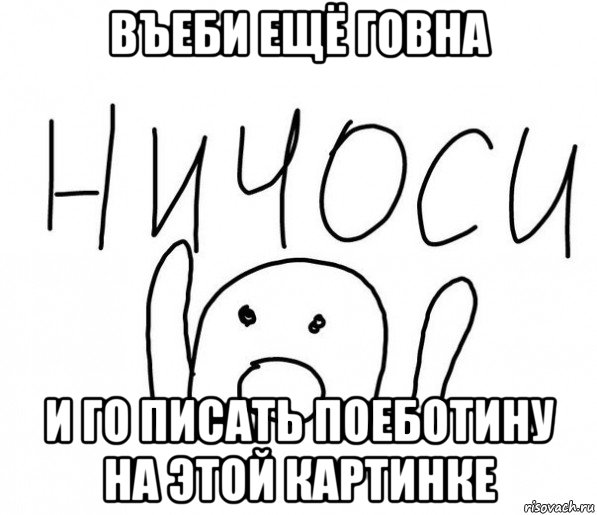 въеби ещё говна и го писать поеботину на этой картинке, Мем  Ничоси