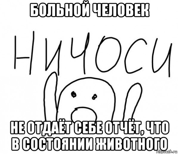 больной человек не отдаёт себе отчёт, что в состоянии животного, Мем  Ничоси