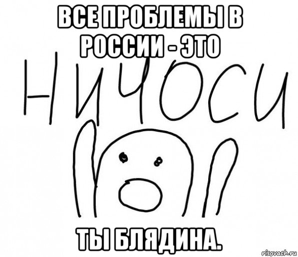 все проблемы в россии - это ты блядина., Мем  Ничоси