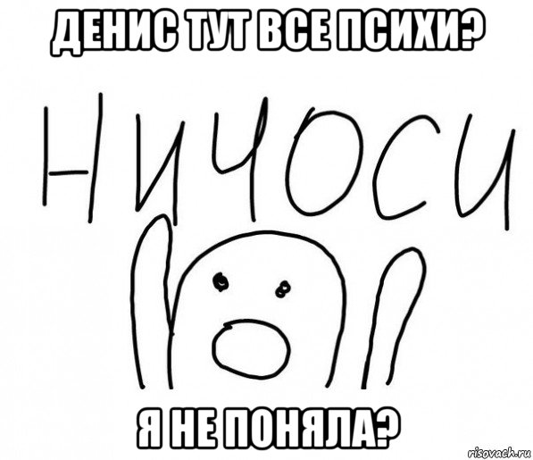 денис тут все психи? я не поняла?