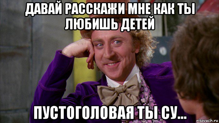 давай расскажи мне как ты любишь детей пустоголовая ты су..., Мем Ну давай расскажи (Вилли Вонка)