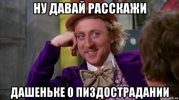 ну давай расскажи дашеньке о пиздострадании, Мем Ну давай расскажи (Вилли Вонка)