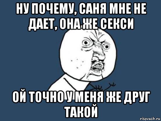 ну почему, саня мне не дает, она же секси ой точно у меня же друг такой, Мем Ну почему