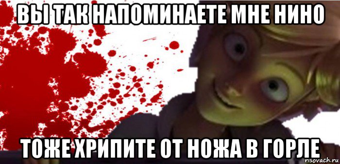 вы так напоминаете мне нино тоже хрипите от ножа в горле