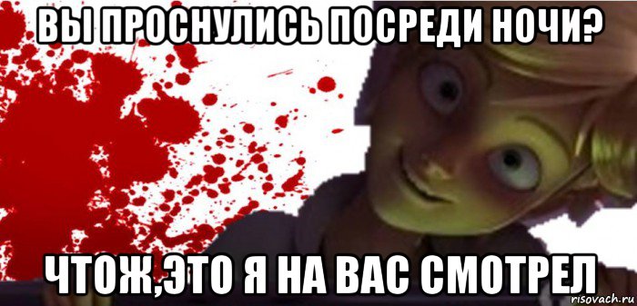 вы проснулись посреди ночи? чтож,это я на вас смотрел