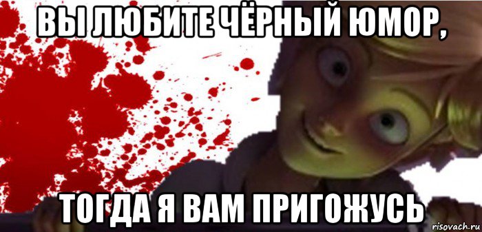 вы любите чёрный юмор, тогда я вам пригожусь