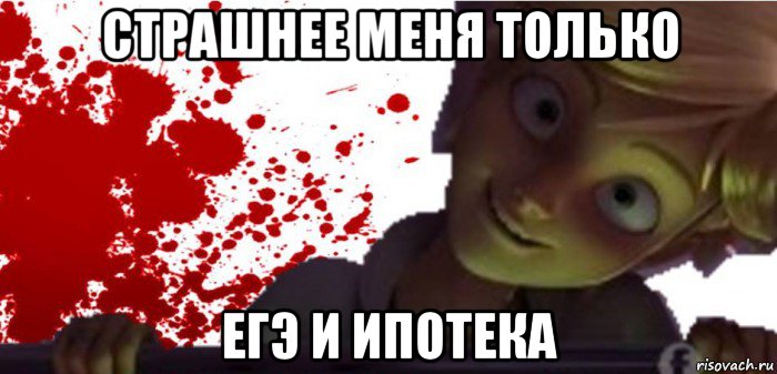 страшнее меня только егэ и ипотека