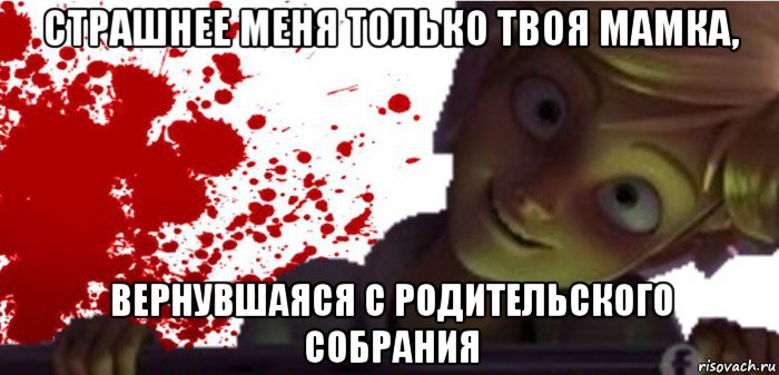 страшнее меня только твоя мамка, вернувшаяся с родительского собрания