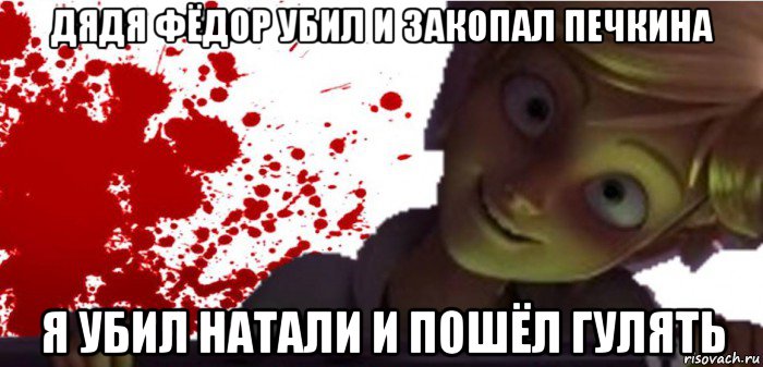дядя фёдор убил и закопал печкина я убил натали и пошёл гулять