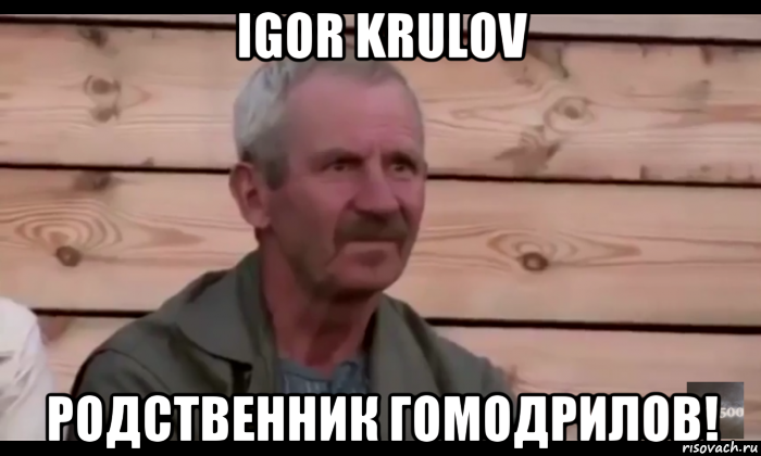 igor krulov родственник гомодрилов!