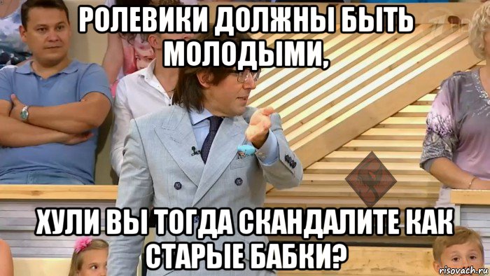 ролевики должны быть молодыми, хули вы тогда скандалите как старые бабки?, Мем ОР Малахов
