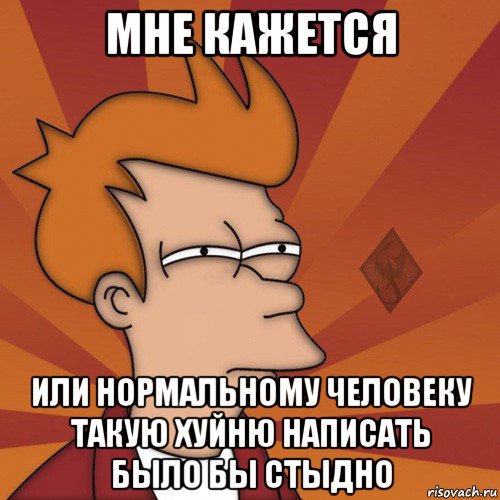 мне кажется или нормальному человеку такую хуйню написать было бы стыдно