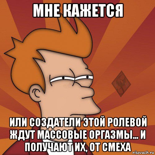 мне кажется или создатели этой ролевой ждут массовые оргазмы... и получают их, от смеха