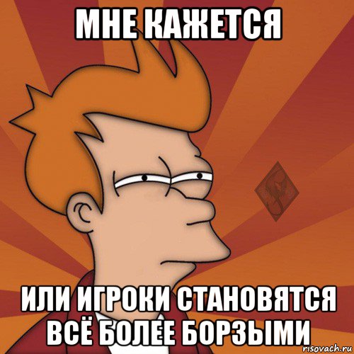 мне кажется или игроки становятся всё более борзыми