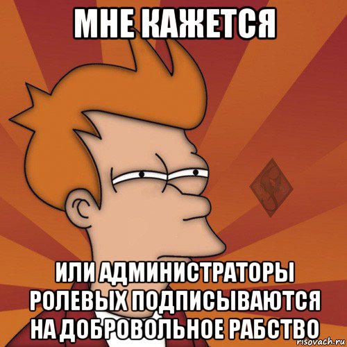 мне кажется или администраторы ролевых подписываются на добровольное рабство