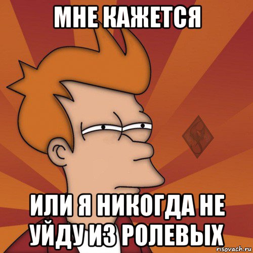 мне кажется или я никогда не уйду из ролевых