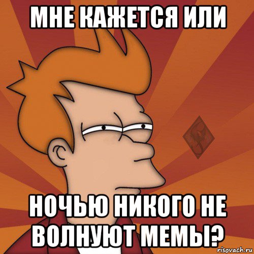 мне кажется или ночью никого не волнуют мемы?