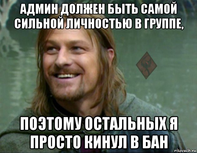 админ должен быть самой сильной личностью в группе, поэтому остальных я просто кинул в бан, Мем ОР Тролль Боромир