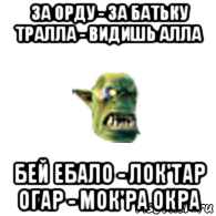за орду - за батьку тралла - видишь алла бей ебало - лок'тар огар - мок'ра окра, Мем Орк