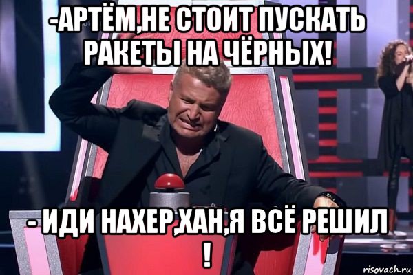 -артём,не стоит пускать ракеты на чёрных! - иди нахер,хан,я всё решил !, Мем   Отчаянный Агутин