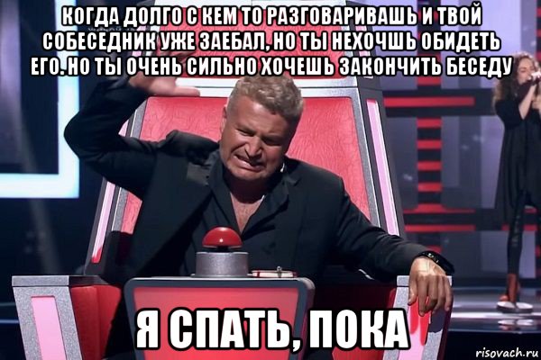 когда долго с кем то разговаривашь и твой собеседник уже заебал, но ты нехочшь обидеть его. но ты очень сильно хочешь закончить беседу я спать, пока, Мем   Отчаянный Агутин