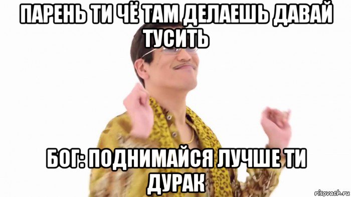 парень ти чё там делаешь давай тусить бог: поднимайся лучше ти дурак