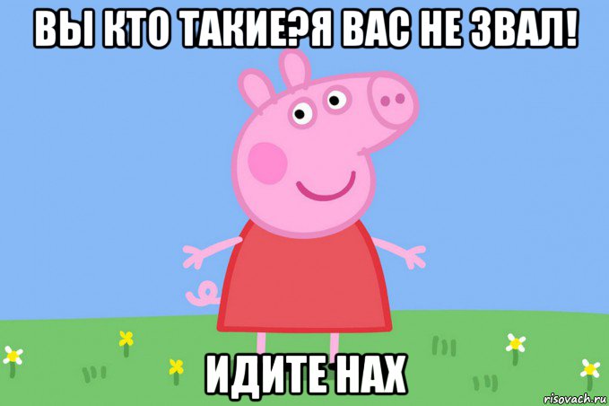 вы кто такие?я вас не звал! идите нах, Мем Пеппа