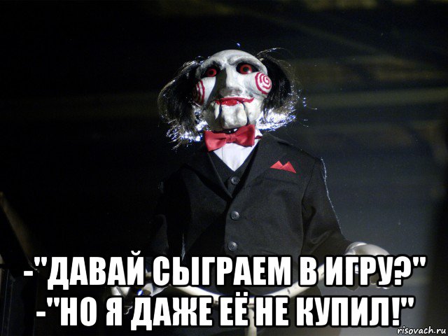  -"давай сыграем в игру?" -"но я даже её не купил!"