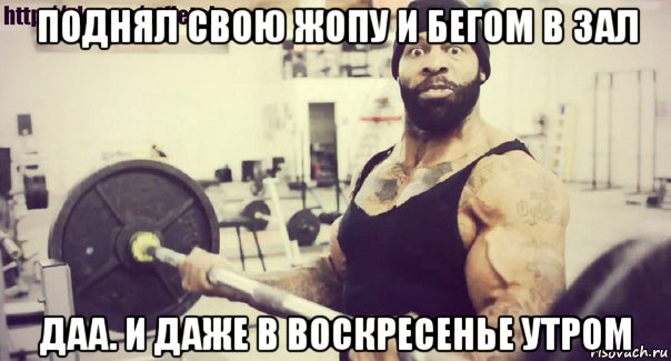 поднял свою жопу и бегом в зал даа. и даже в воскресенье утром
