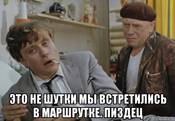  это не шутки мы встретились в маршрутке. пиздец