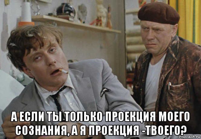  а если ты только проекция моего сознания, а я проекция -твоего?