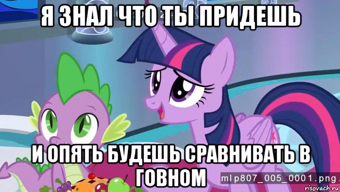 я знал что ты придешь и опять будешь сравнивать в говном