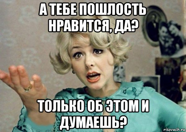 а тебе пошлость нравится, да? только об этом и думаешь?