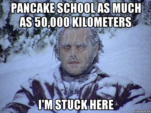pancake school as much as 50,000 kilometers i'm stuck here