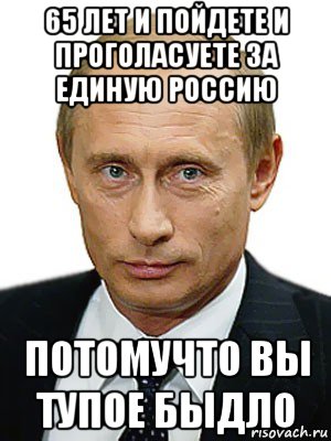 65 лет и пойдете и проголасуете за единую россию потомучто вы тупое быдло, Мем Путин