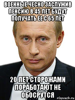 военные чесно заслужив пенсию в 45 лет будут получать ее с 65 лет 20 лет сторожами поработают не обосрутся, Мем Путин