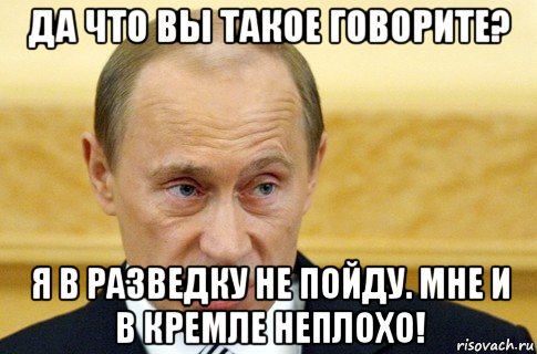 да что вы такое говорите? я в разведку не пойду. мне и в кремле неплохо!, Мем путин