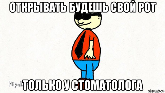 открывать будешь свой рот только у стоматолога