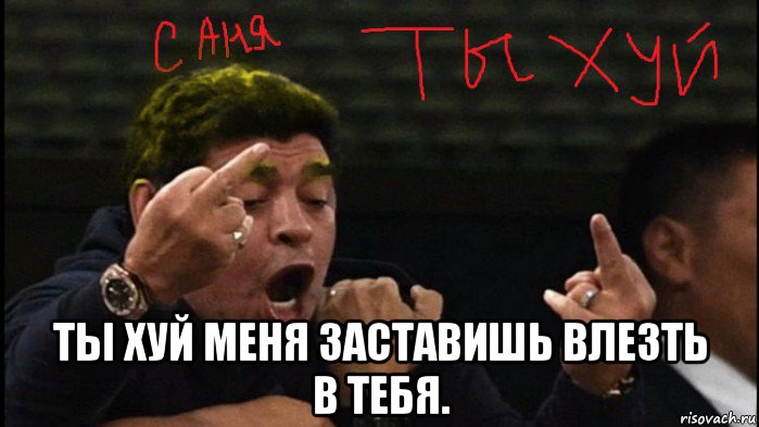  ты хуй меня заставишь влезть в тебя.